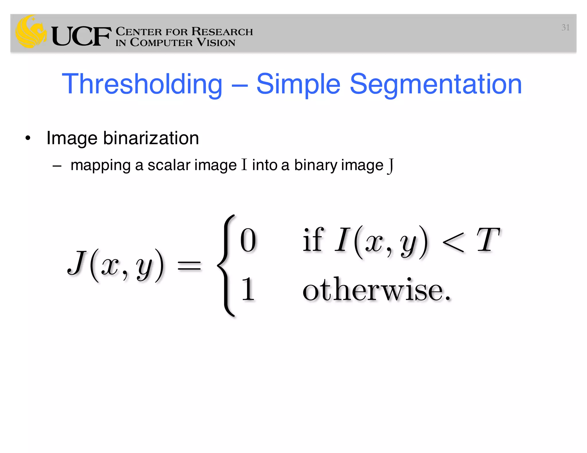 Thresholding – Simple Segmentation
• Image binarization
– mapping a scalar image I into a binary image J
31
J(x, y) =
(
0 if I(x, y) < T
1 otherwise.
 