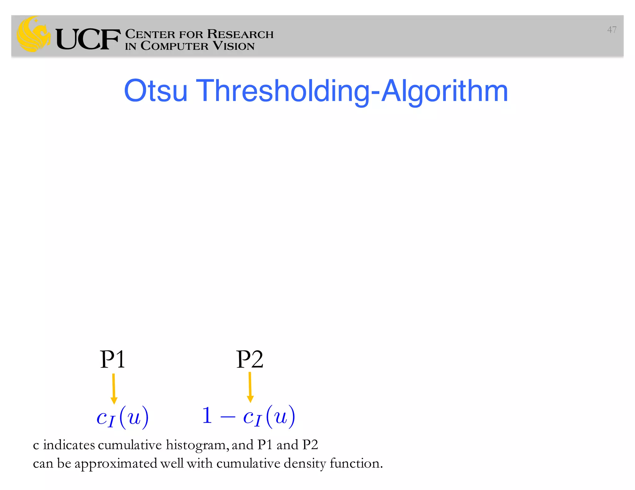 Otsu Thresholding-Algorithm
47
cI (u) 1 cI(u)
P1 P2
c indicates cumulative histogram,and P1 and P2
can be approximated well with cumulative density function.
 