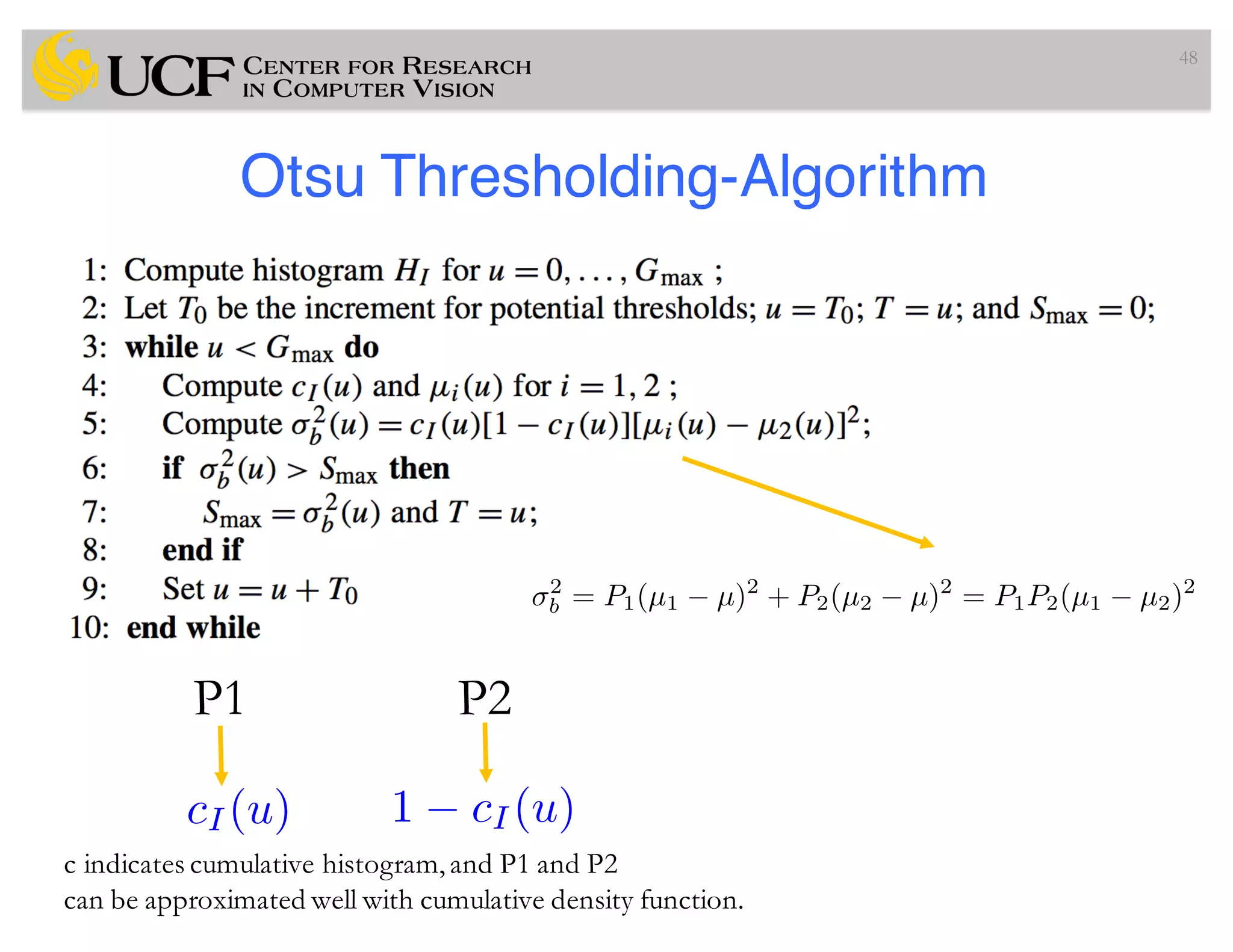 Otsu Thresholding-Algorithm
48
cI (u) 1 cI(u)
P1 P2
c indicates cumulative histogram,and P1 and P2
can be approximated well with cumulative density function.
2
b = P1(µ1 µ)2
+ P2(µ2 µ)2
= P1P2(µ1 µ2)2
 