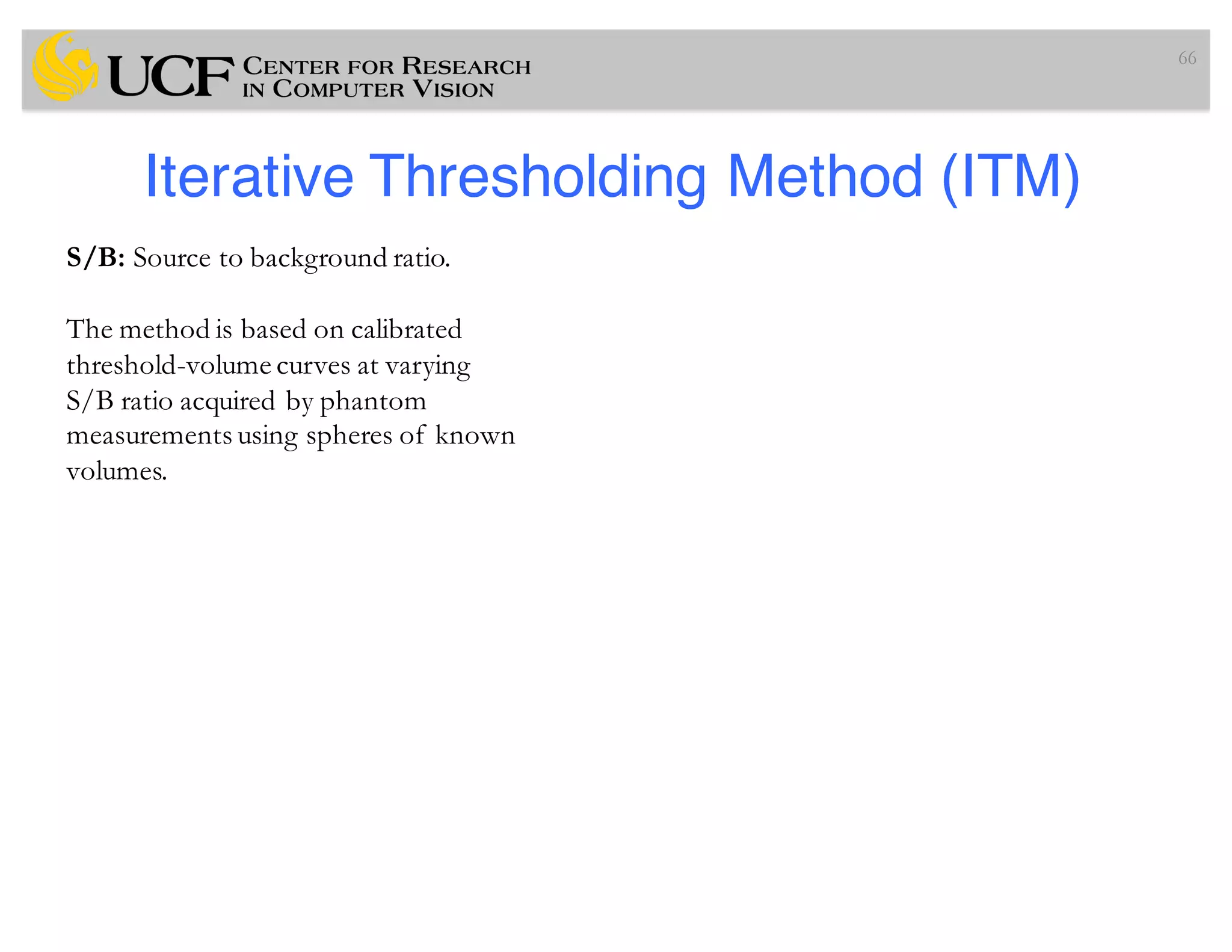 Iterative Thresholding Method (ITM)
66
S/B: Source to background ratio.
The method is based on calibrated
threshold-volume curves at varying
S/B ratio acquired by phantom
measurements using spheres of known
volumes.
 
