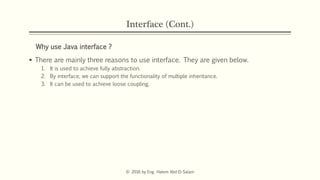 Interface (Cont.)
Why use Java interface ?
 There are mainly three reasons to use interface. They are given below.
1. It is used to achieve fully abstraction.
2. By interface, we can support the functionality of multiple inheritance.
3. It can be used to achieve loose coupling.
© 2016 by Eng. Hatem Abd El-Salam
 
