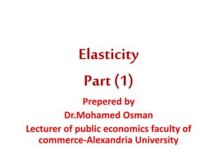 Elasticity
Part (1)
Prepered by
Dr.Mohamed Osman
Lecturer of public economics faculty of
commerce-Alexandria University
 