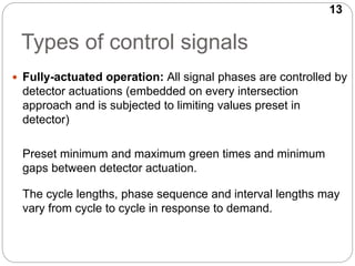 13
Types of control signals
 Fully-actuated operation: All signal phases are controlled by
detector actuations (embedded ...