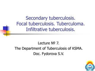 Secondary tuberculosis.
Focal tuberculosis. Tuberculoma.
Infiltrative tuberculosis.
Lecture № 7.
The Department of Tuberculosis of KSMA.
Doc. Fydorova S.V.
 