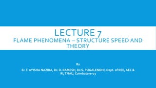 LECTURE 7
FLAME PHENOMENA – STRUCTURE SPEED AND
THEORY
By
Er.T. AYISHA NAZIBA, Dr. D. RAMESH, Dr.S. PUGALENDHI, Dept. of REE, AEC &
RI,TNAU, Coimbatore-03
 