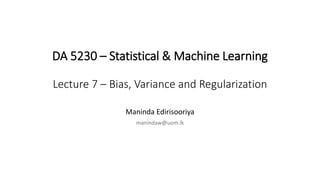 DA 5230 – Statistical & Machine Learning
Lecture 7 – Bias, Variance and Regularization
Maninda Edirisooriya
manindaw@uom.lk
 