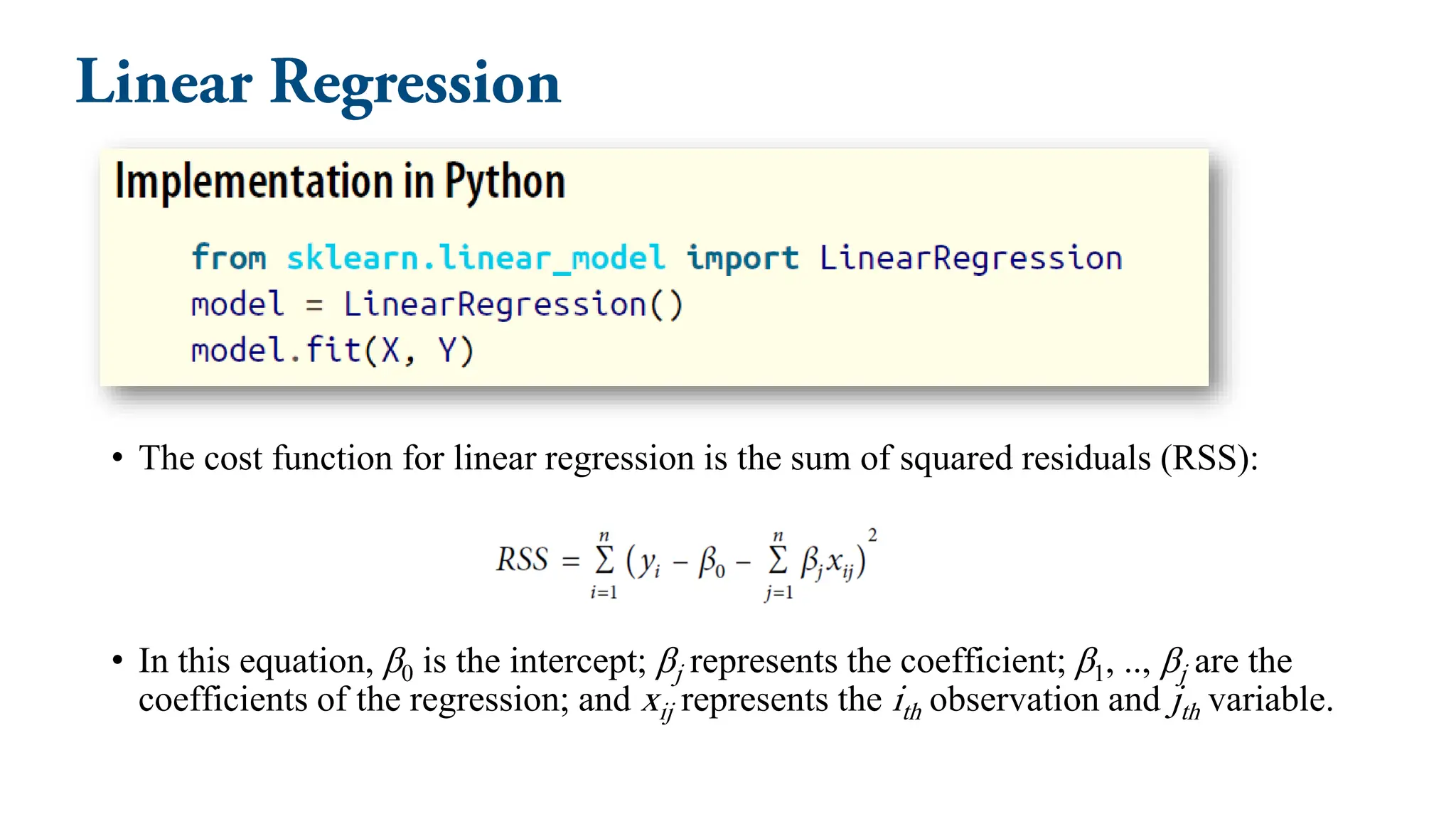 • The cost function for linear regression is the sum of squared residuals (RSS):
• In this equation, β0 is the intercept; βj represents the coefficient; β1, .., βj are the
coefficients of the regression; and xij represents the ith observation and jth variable.
 