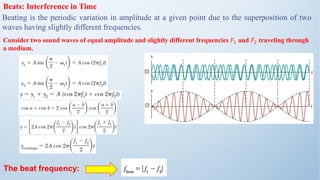 Beats: Interference in Time
Beating is the periodic variation in amplitude at a given point due to the superposition of two
waves having slightly different frequencies.
Consider two sound waves of equal amplitude and slightly different frequencies 𝐹1 and 𝐹2 traveling through
a medium.
The beat frequency:
 