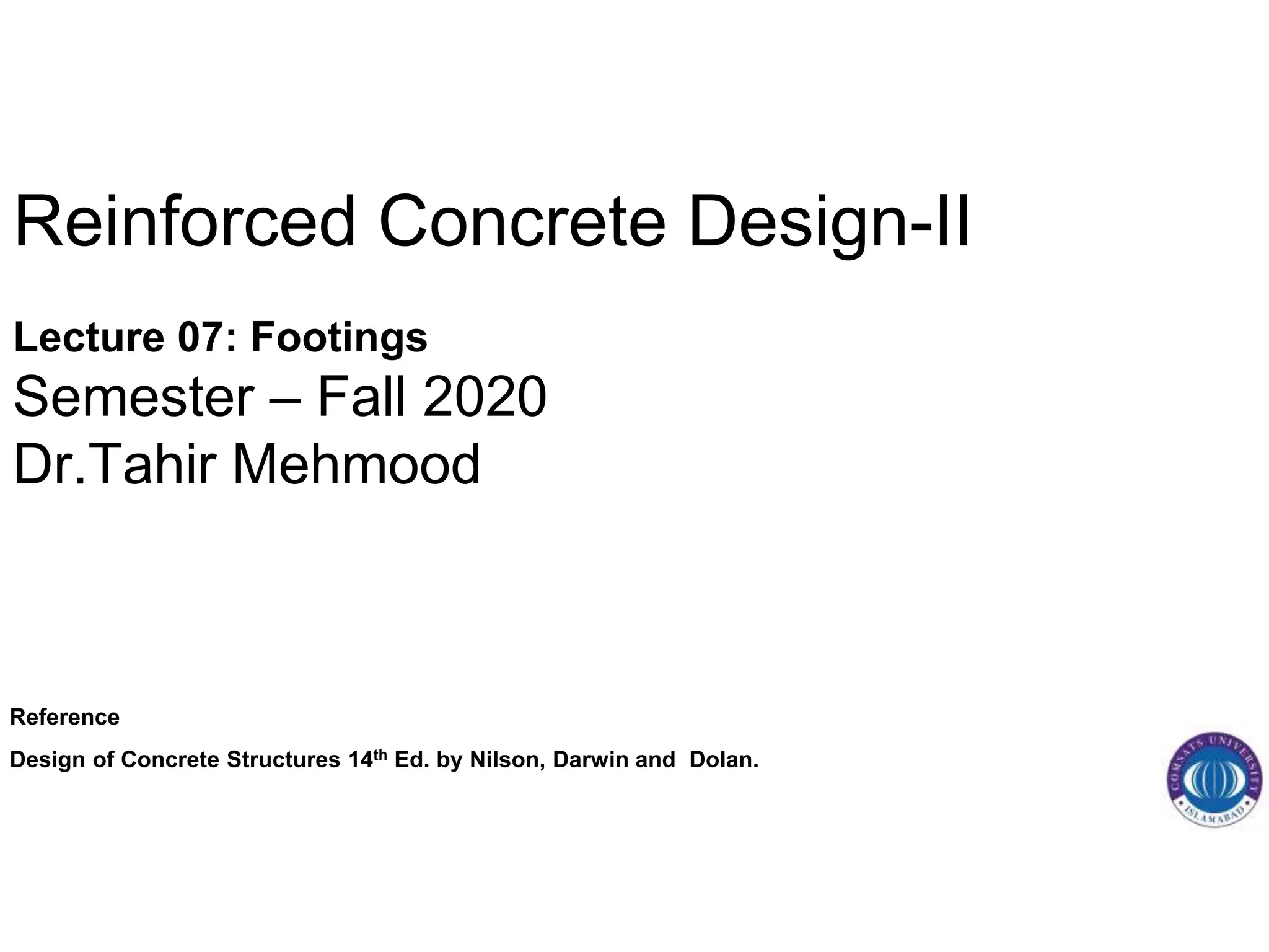 Reinforced Concrete Design-II
Lecture 07: Footings
Semester – Fall 2020
Dr.Tahir Mehmood
Reference
Design of Concrete Structures 14th Ed. by Nilson, Darwin and Dolan.
 
