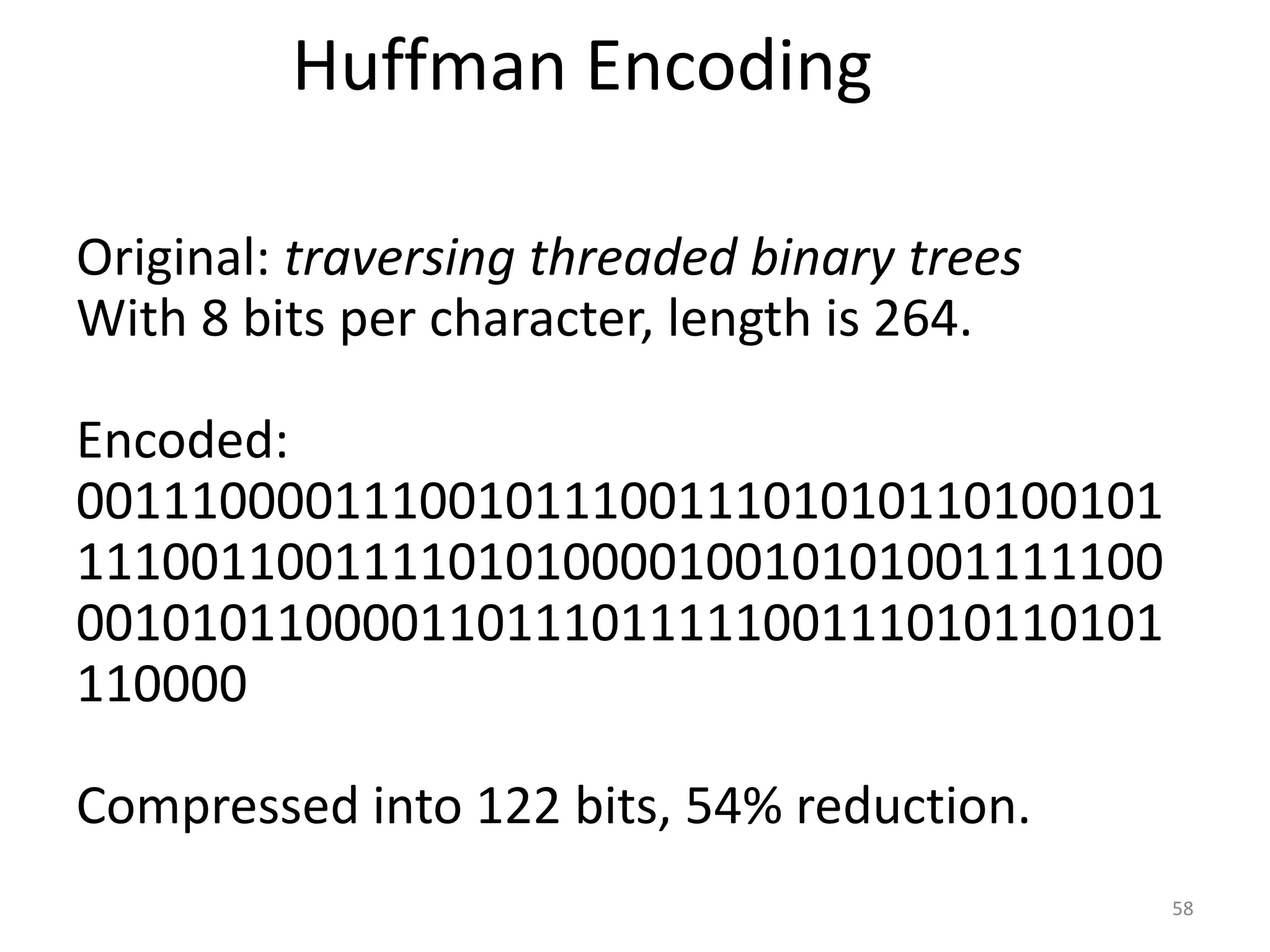 58
Huffman Encoding
Original: traversing threaded binary trees
With 8 bits per character, length is 264.
Encoded:
00111000011100101110011101010110100101
11100110011110101000010010101001111100
00101011000011011101111100111010110101
110000
Compressed into 122 bits, 54% reduction.
 