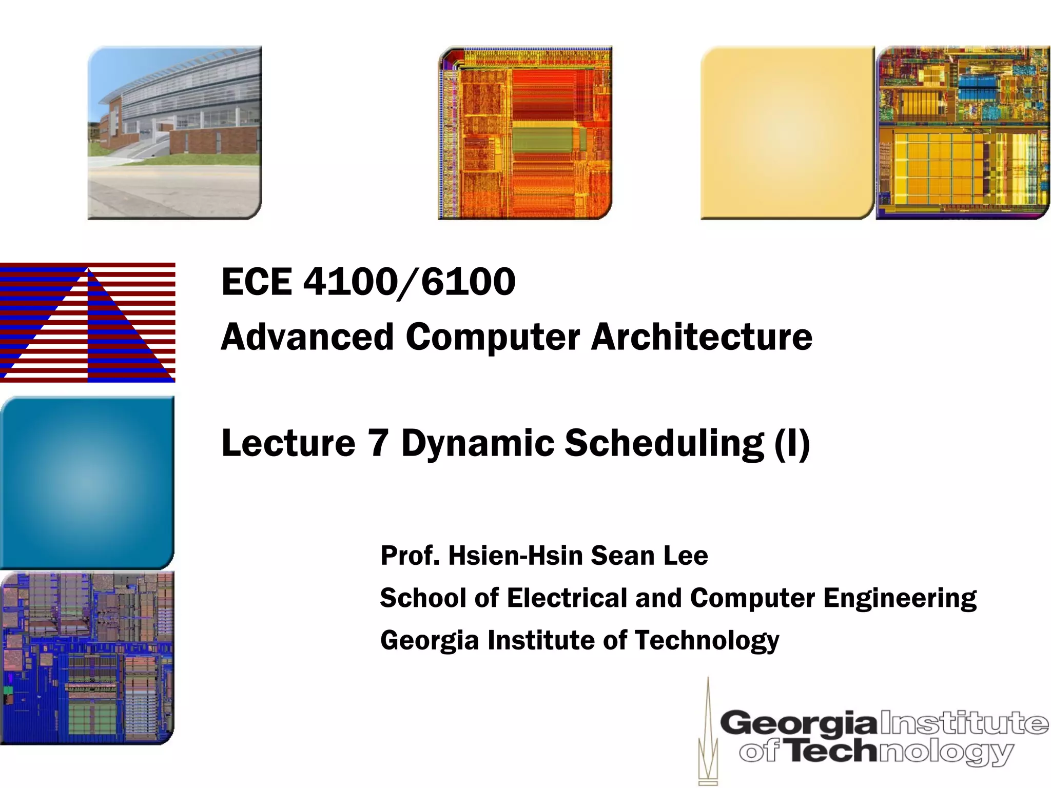 ECE 4100/6100
Advanced Computer Architecture
Lecture 7 Dynamic Scheduling (I)
Prof. Hsien-Hsin Sean Lee
School of Electrical and Computer Engineering
Georgia Institute of Technology
 