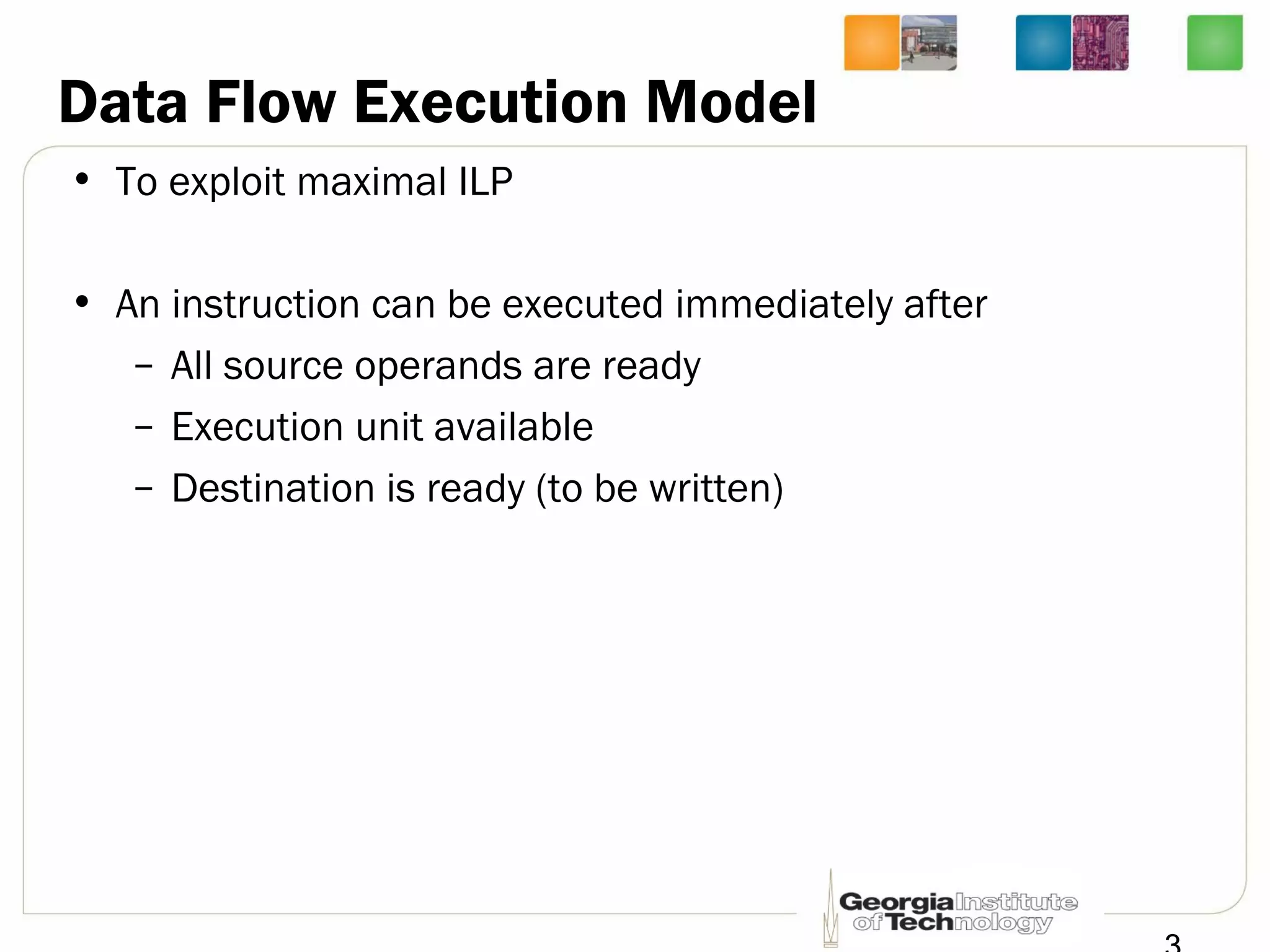 Data Flow Execution Model
• To exploit maximal ILP
• An instruction can be executed immediately after
– All source operands are ready
– Execution unit available
– Destination is ready (to be written)
 