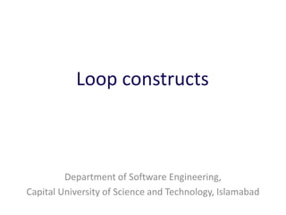 Loop constructs
Department of Software Engineering,
Capital University of Science and Technology, Islamabad
 