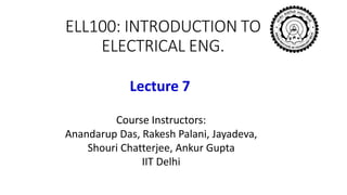 ELL100: INTRODUCTION TO
ELECTRICAL ENG.
Lecture 7
Course Instructors:
Anandarup Das, Rakesh Palani, Jayadeva,
Shouri Chatterjee, Ankur Gupta
IIT Delhi
 