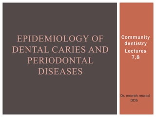 Community
dentistry
Lectures
7,8
EPIDEMIOLOGY OF
DENTAL CARIES AND
PERIODONTAL
DISEASES
Dr. noorah murad
DDS
 
