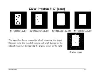 GW Problem 9.17 (cont)
A1=ERODE(A,B) A2=DILATE(A1,B) A3=DILATE(A2,B) A4=ERODE(A3,B)
The algorithm does a reasonable job of...