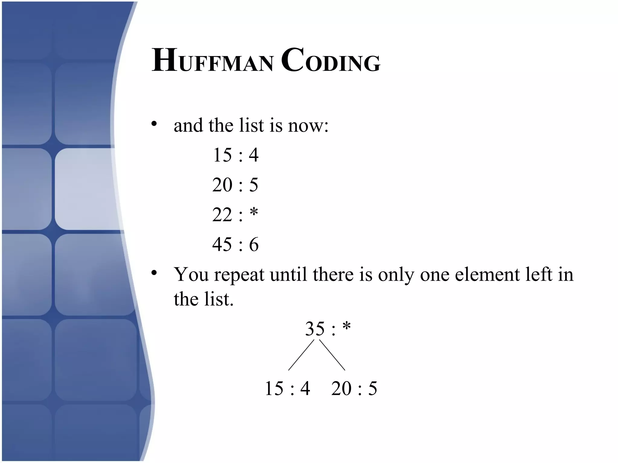 • and the list is now:
15 : 4
20 : 5
22 : *
45 : 6
• You repeat until there is only one element left in
the list.
35 : *
15 : 4 20 : 5
HUFFMAN CODING
 