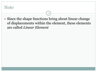 Note
17
 Since the shape functions bring about linear change
of displacements within the element, these elements
are called Linear Element
 