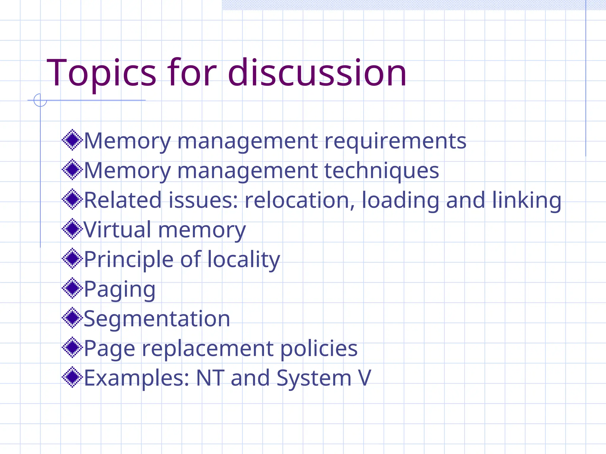 Topics for discussion
Memory management requirements
Memory management techniques
Related issues: relocation, loading and linking
Virtual memory
Principle of locality
Paging
Segmentation
Page replacement policies
Examples: NT and System V
 
