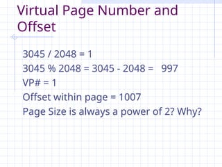 Virtual Page Number and
Offset
3045 / 2048 = 1
3045 % 2048 = 3045 - 2048 = 997
VP# = 1
Offset within page = 1007
Page Size is always a power of 2? Why?
 