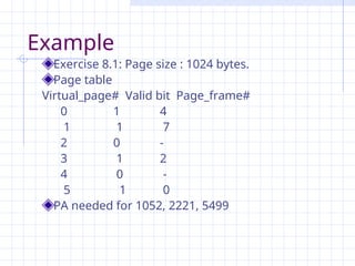 Example
Exercise 8.1: Page size : 1024 bytes.
Page table
Virtual_page# Valid bit Page_frame#
0 1 4
1 1 7
2 0 -
3 1 2
4 0 -
5 1 0
PA needed for 1052, 2221, 5499
 