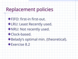 Replacement policies
FIFO: first-in first-out.
LRU: Least Recently used.
NRU: Not recently used.
Clock-based.
Belady’s optimal min. (theoretical).
Exercise 8.2
 