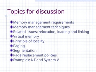 Topics for discussion
Memory management requirements
Memory management techniques
Related issues: relocation, loading and linking
Virtual memory
Principle of locality
Paging
Segmentation
Page replacement policies
Examples: NT and System V
 