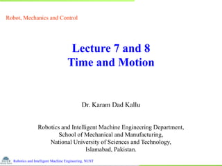 1 / 38
Robotics and Intelligent Machine Engineering, NUST
Lecture 7 and 8
Time and Motion
Dr. Karam Dad Kallu
Robotics and Intelligent Machine Engineering Department,
School of Mechanical and Manufacturing,
National University of Sciences and Technology,
Islamabad, Pakistan.
Robot, Mechanics and Control
 