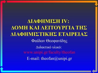 ΔΙΑΦΗΜΙΣΗ  IV :  ΔΟΜΗ ΚΑΙ ΛΕΙΤΟΥΡΓΙΑ ΤΗΣ ΔΙΑΦΗΜΙΣΤΙΚΗΣ ΕΤΑΙΡΕΙΑΣ Φαίδων Θεοφανίδης Διδακτικό υλικό:   www.unipi.gr/faculty/theofan E-mail: theofan@unipi.gr 