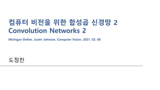 컴퓨터 비전을 위한 합성곱 신경망 2
Convolution Networks 2
도정찬
Michigan Online, Justin Johnson, Computer Vision, 2021. 02. 08
 