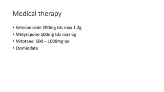 Medical therapy
• Ketoconazole 200mg tds max 1.2g
• Metyrapone 500mg tds max 6g
• Mitotane 500 – 1000mg od
• Etomiodate
 