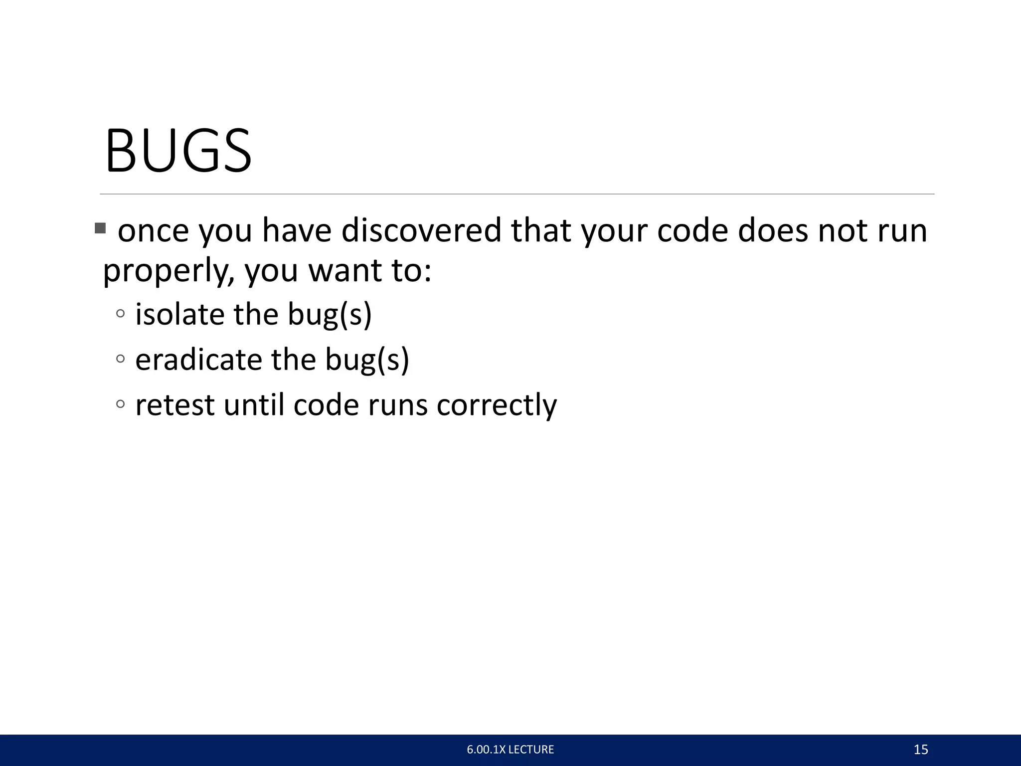 BUGS
 once you have discovered that your code does not run
properly, you want to:
◦ isolate the bug(s)
◦ eradicate the bug(s)
◦ retest until code runs correctly
6.00.1X LECTURE 15
 
