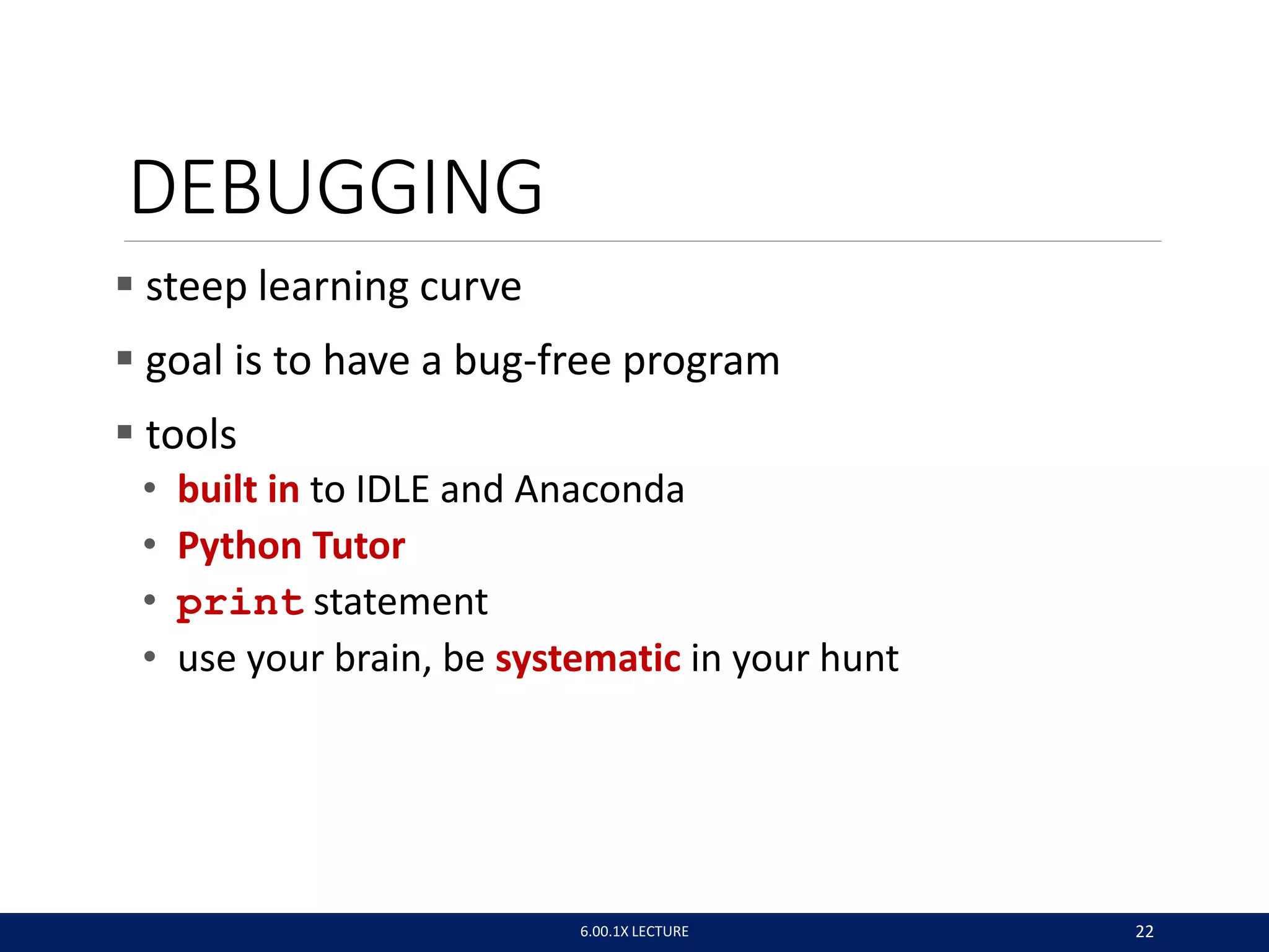 DEBUGGING
 steep learning curve
 goal is to have a bug-free program
 tools
• built in to IDLE and Anaconda
• Python Tutor
• print statement
• use your brain, be systematic in your hunt
6.00.1X LECTURE 22
 
