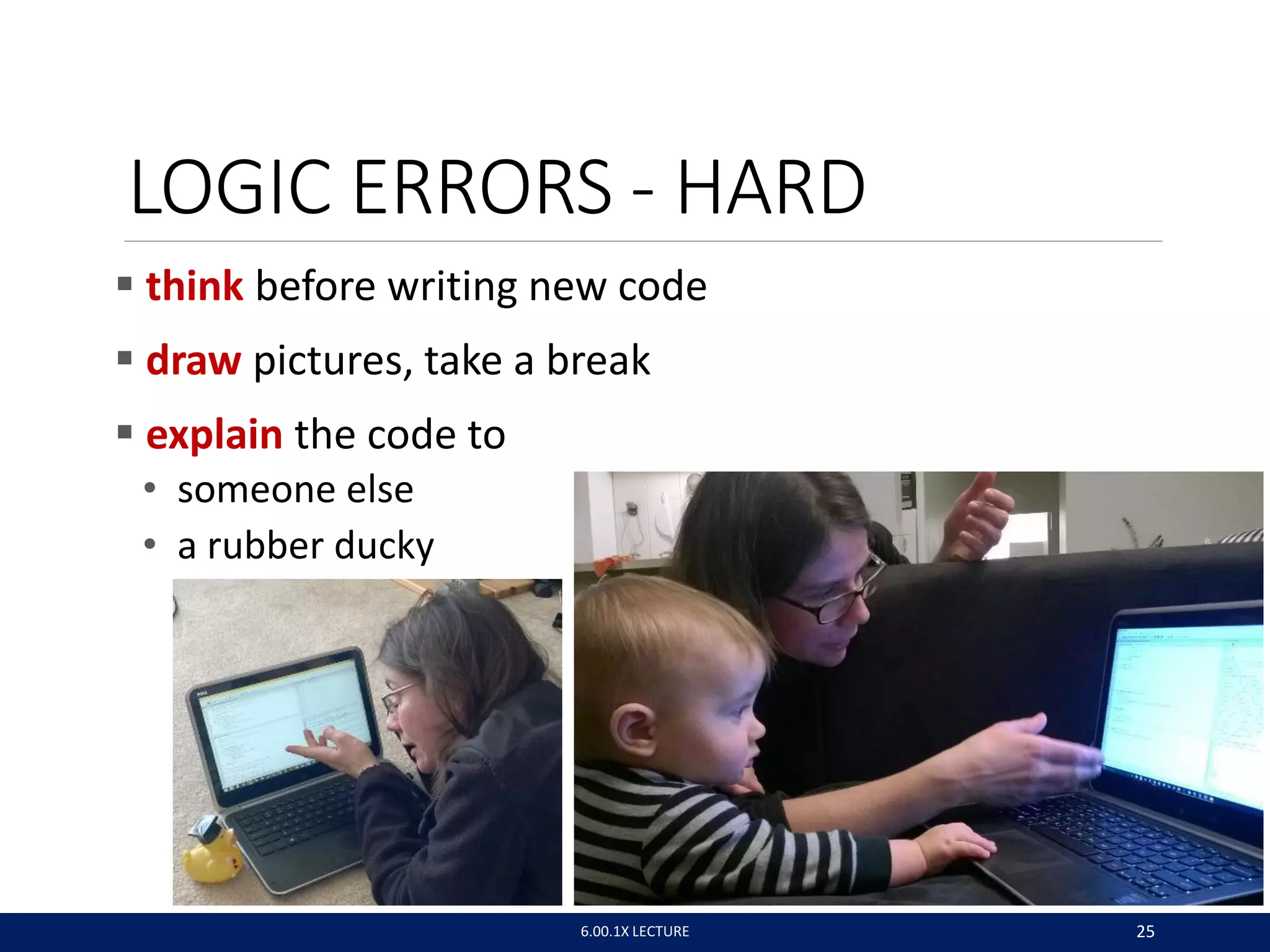 LOGIC ERRORS - HARD
 think before writing new code
 draw pictures, take a break
 explain the code to
• someone else
• a rubber ducky
6.00.1X LECTURE 25
 