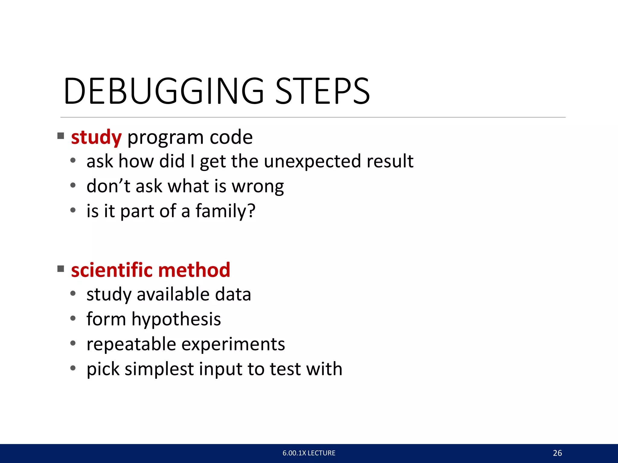 DEBUGGING STEPS
 study program code
• ask how did I get the unexpected result
• don’t ask what is wrong
• is it part of a family?
 scientific method
• study available data
• form hypothesis
• repeatable experiments
• pick simplest input to test with
6.00.1X LECTURE 26
 