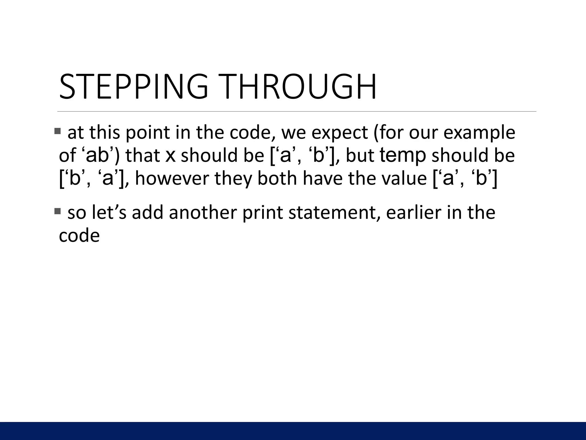 STEPPING THROUGH
 at this point in the code, we expect (for our example
of ‘ab’) that x should be [‘a’, ‘b’], but temp should be
[‘b’, ‘a’], however they both have the value [‘a’, ‘b’]
 so let’s add another print statement, earlier in the
code
 
