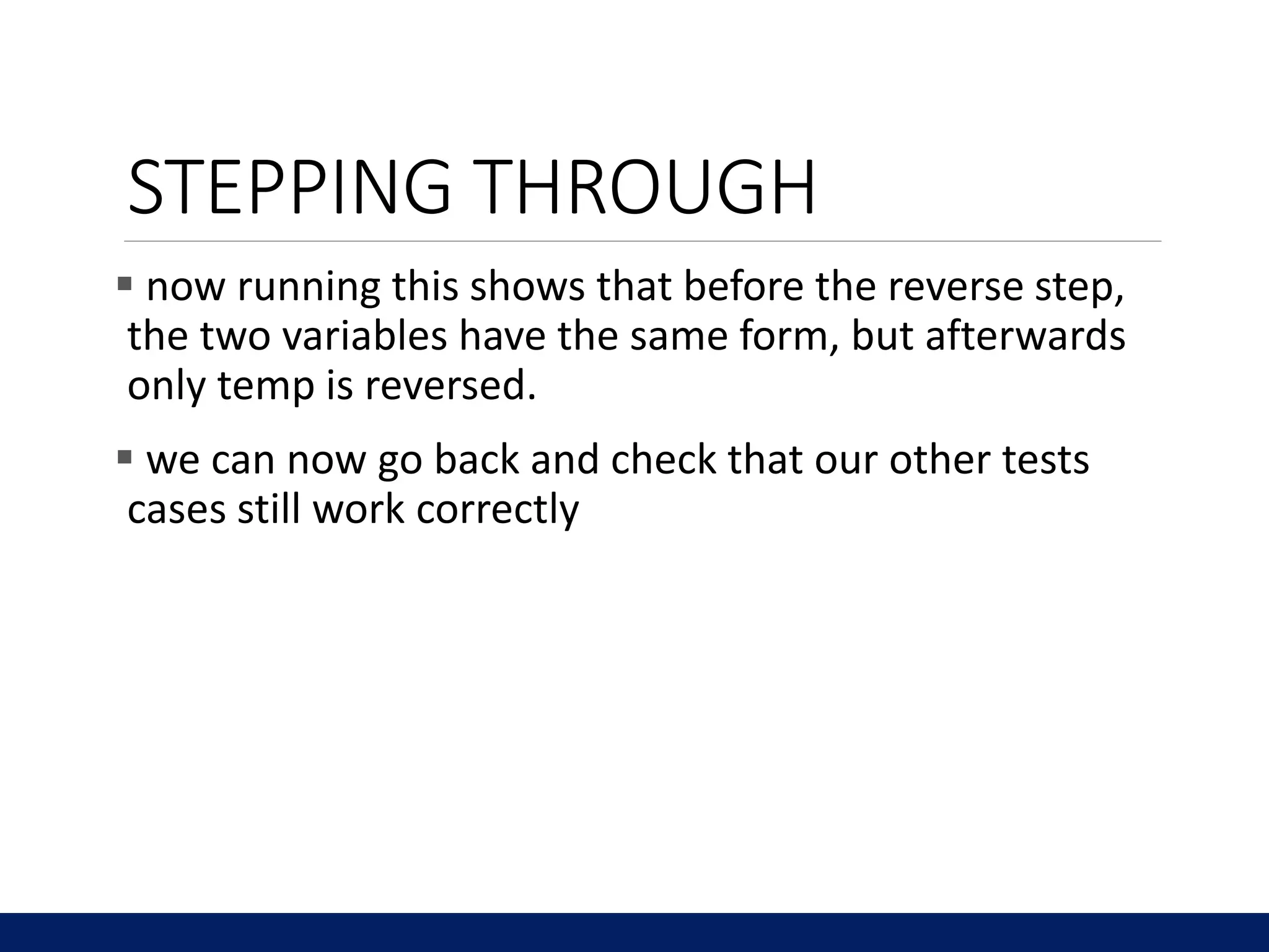 STEPPING THROUGH
 now running this shows that before the reverse step,
the two variables have the same form, but afterwards
only temp is reversed.
 we can now go back and check that our other tests
cases still work correctly
 