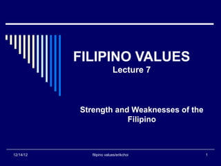 FILIPINO VALUES
                           Lecture 7



           Strength and Weaknesses of the
                       Filipino



12/14/12      filipino values/erikchoi      1
 
