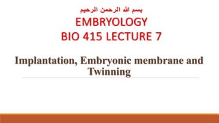 Implantation, Embryonic membrane and
Twinning
‫الرحيم‬ ‫الرحمن‬ ‫هللا‬ ‫بسم‬
EMBRYOLOGY
BIO 415 LECTURE 7
 