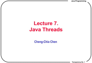 Java Programming
Transparency No. 1
Lecture 7.
Java Threads
Cheng-Chia Chen
 