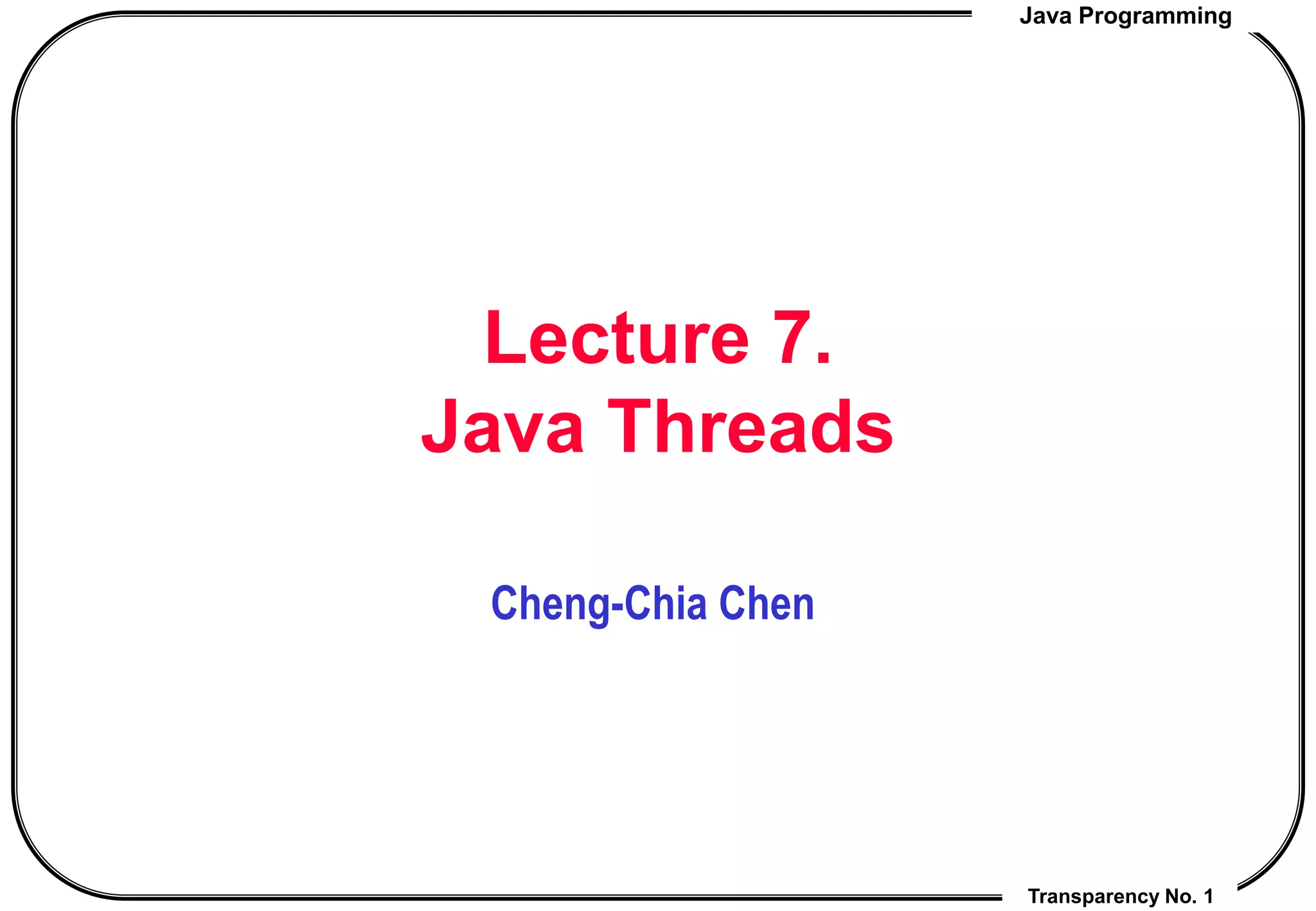 Java Programming
Transparency No. 1
Lecture 7.
Java Threads
Cheng-Chia Chen
 