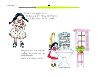 46L i b r o d e l e c t u r a s
El médico se alegró mucho
de que María ya no tuviera lombrices
y le dijo que ya estaba curada.
También le dijo que se tenía
que lavar las manos muy bien
antes de comer.
María ya se había curado.
 