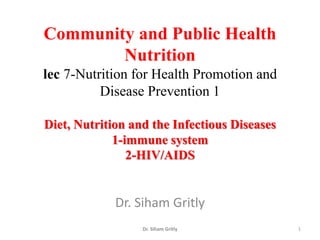 Community and Public Health 
Nutrition 
lec 7-Nutrition for Health Promotion and 
Disease Prevention 1 
Diet, Nutrition and the Infectious Diseases 
1-immune system 
2-HIV/AIDS 
Dr. Siham Gritly 
Dr. Siham Gritly 1 
 