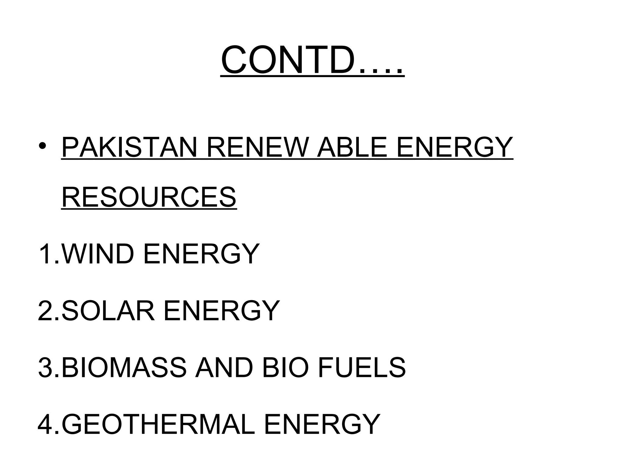 CONTD….
• PAKISTAN RENEW ABLE ENERGY
RESOURCES
1.WIND ENERGY
2.SOLAR ENERGY
3.BIOMASS AND BIO FUELS
4.GEOTHERMAL ENERGY
 