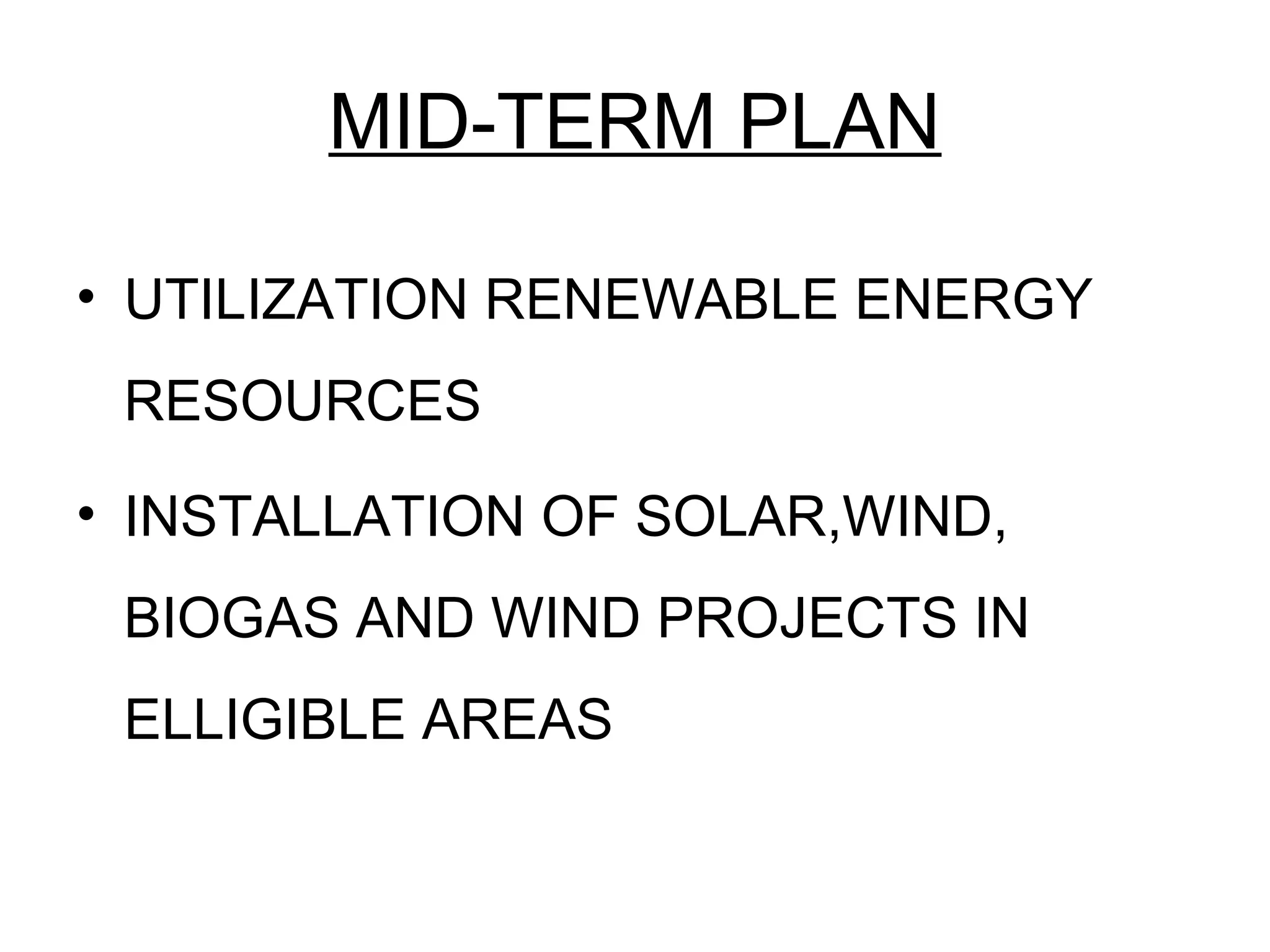 MID-TERM PLAN
• UTILIZATION RENEWABLE ENERGY
RESOURCES
• INSTALLATION OF SOLAR,WIND,
BIOGAS AND WIND PROJECTS IN
ELLIGIBLE AREAS
 