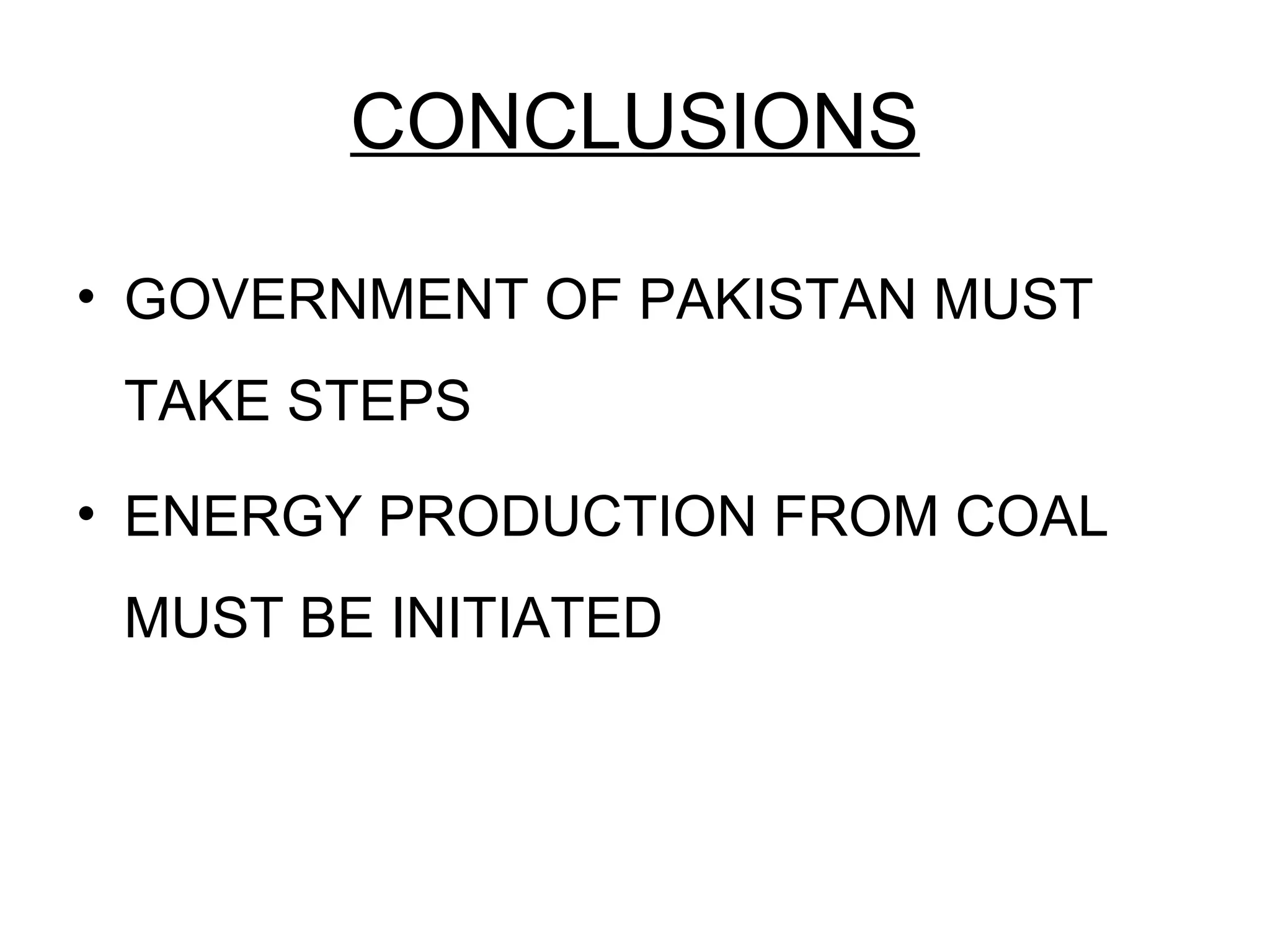 CONCLUSIONS
• GOVERNMENT OF PAKISTAN MUST
TAKE STEPS
• ENERGY PRODUCTION FROM COAL
MUST BE INITIATED
 