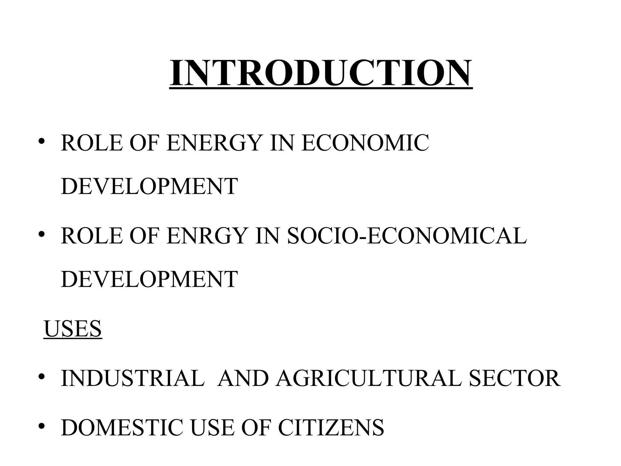 INTRODUCTION
• ROLE OF ENERGY IN ECONOMIC
DEVELOPMENT
• ROLE OF ENRGY IN SOCIO-ECONOMICAL
DEVELOPMENT
USES
• INDUSTRIAL AND AGRICULTURAL SECTOR
• DOMESTIC USE OF CITIZENS
 