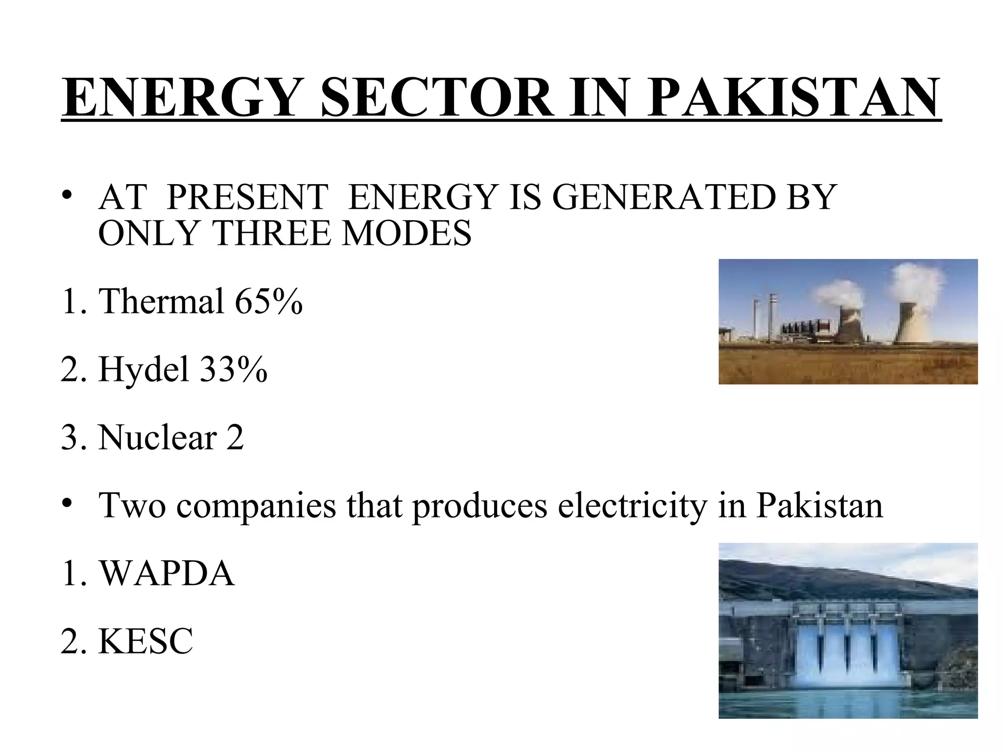 ENERGY SECTOR IN PAKISTAN
• AT PRESENT ENERGY IS GENERATED BY
ONLY THREE MODES
1. Thermal 65%
2. Hydel 33%
3. Nuclear 2
• Two companies that produces electricity in Pakistan
1. WAPDA
2. KESC
 