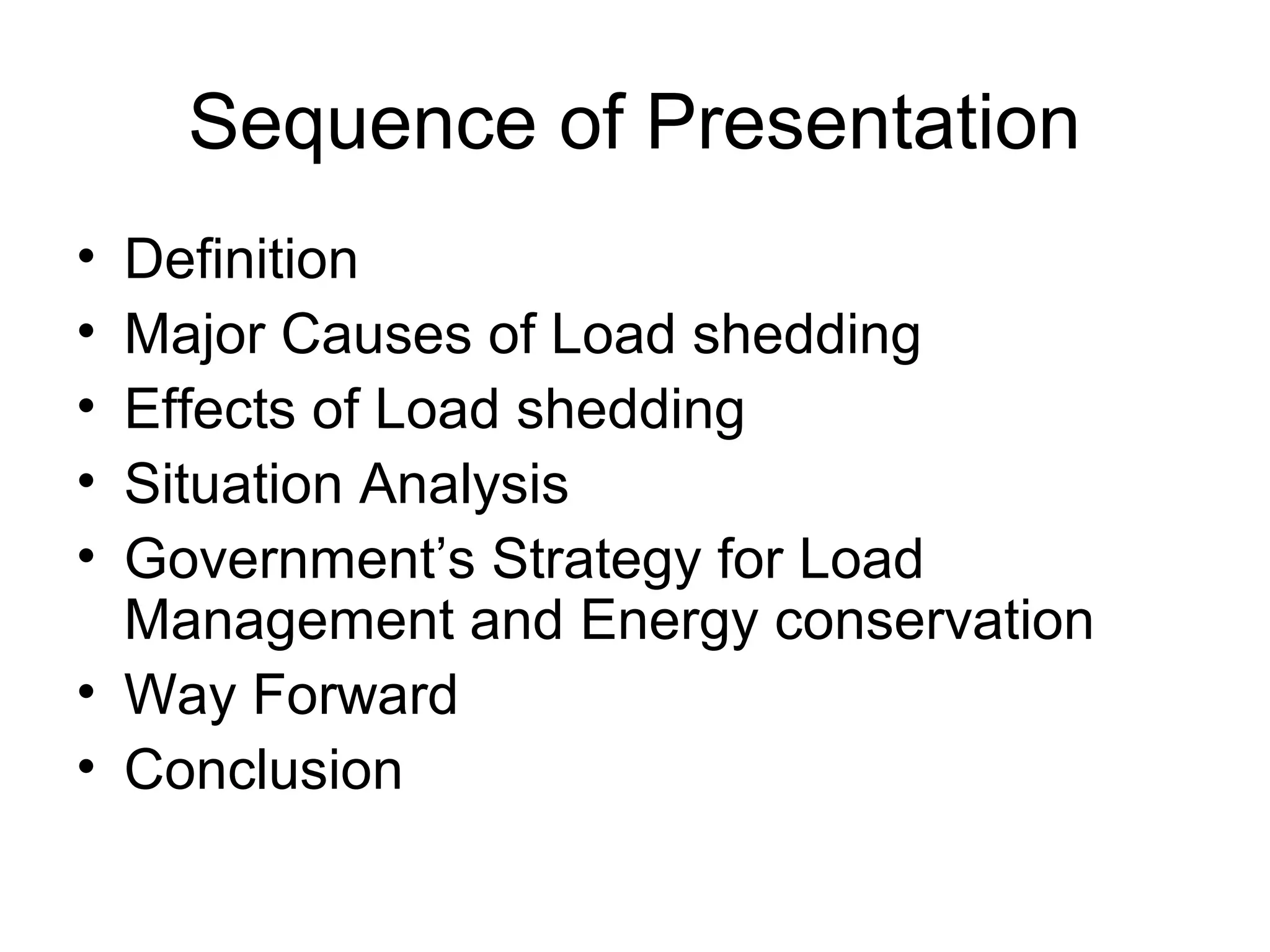 Sequence of Presentation
• Definition
• Major Causes of Load shedding
• Effects of Load shedding
• Situation Analysis
• Government’s Strategy for Load
Management and Energy conservation
• Way Forward
• Conclusion
 