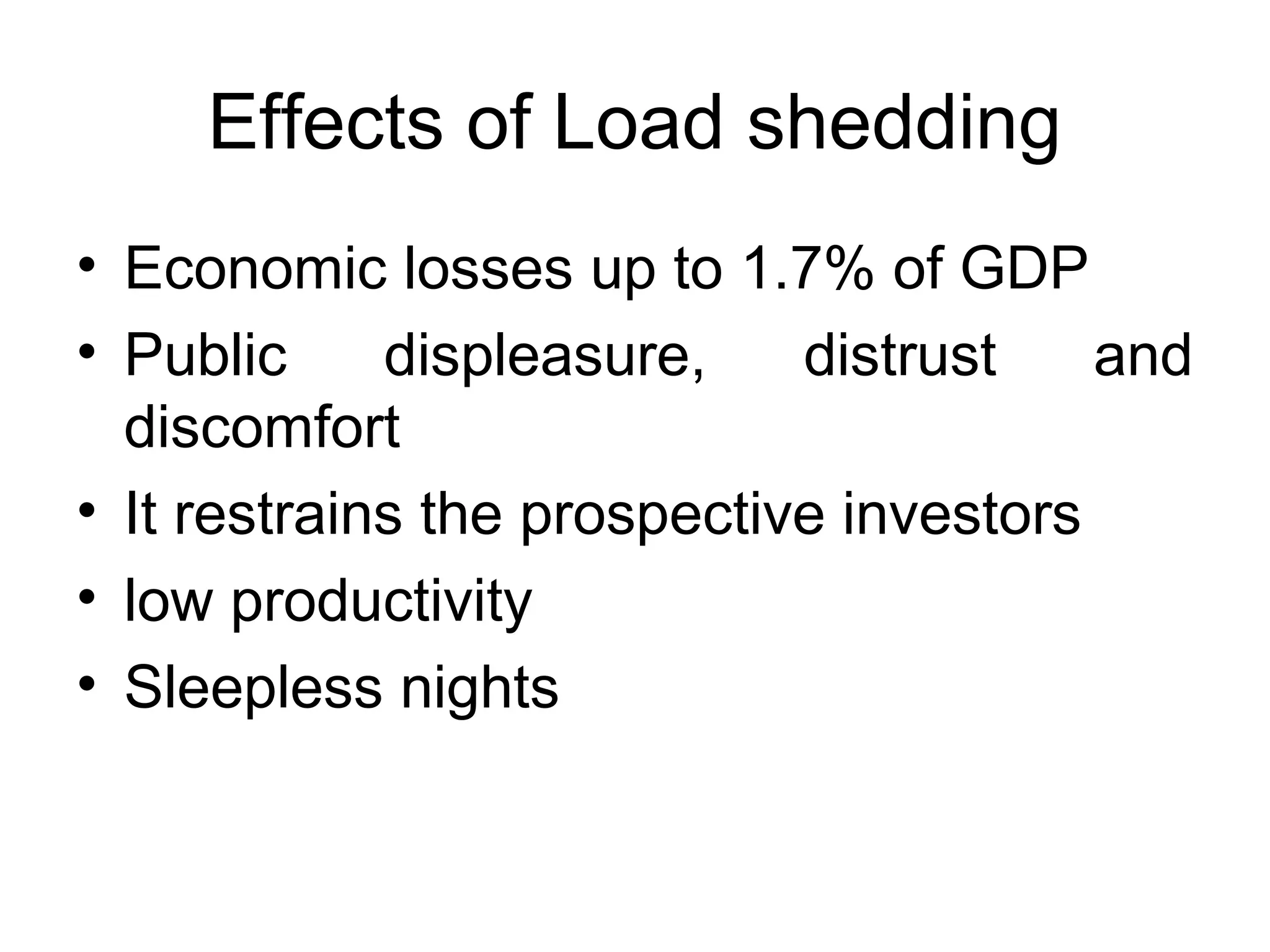 Effects of Load shedding
• Economic losses up to 1.7% of GDP
• Public displeasure, distrust and
discomfort
• It restrains the prospective investors
• low productivity
• Sleepless nights
 